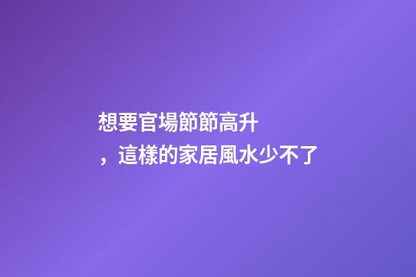 想要官場節節高升，這樣的家居風水少不了